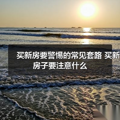 买新房要警惕的常见套路 买新房子要注意什么（图2）